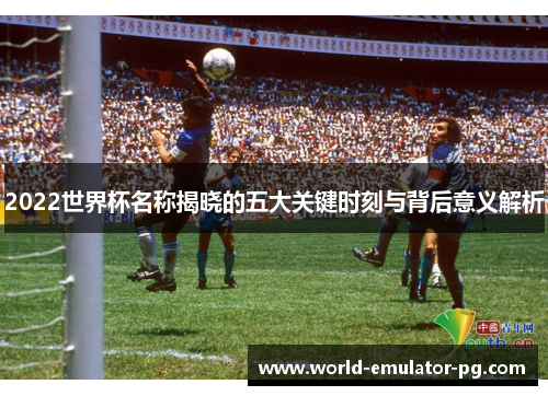 2022世界杯名称揭晓的五大关键时刻与背后意义解析