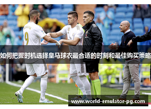 如何把握时机选择皇马球衣最合适的时刻和最佳购买策略 如何把握时机选择皇马球衣最合适的时刻和最佳购买策略