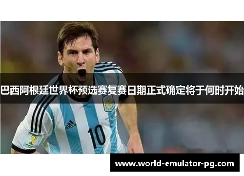 巴西阿根廷世界杯预选赛复赛日期正式确定将于何时开始 巴西阿根廷世界杯预选赛复赛日期正式确定将于何时开始