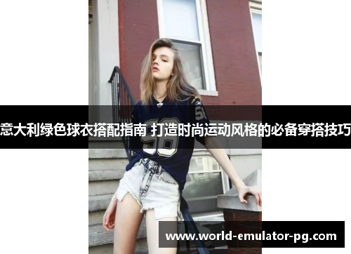 意大利绿色球衣搭配指南 打造时尚运动风格的必备穿搭技巧