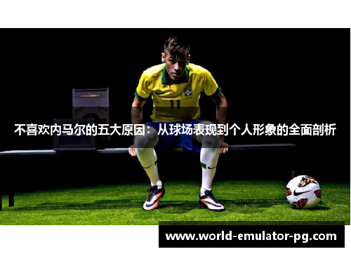 不喜欢内马尔的五大原因：从球场表现到个人形象的全面剖析