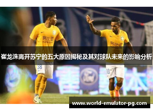 崔龙洙离开苏宁的五大原因揭秘及其对球队未来的影响分析