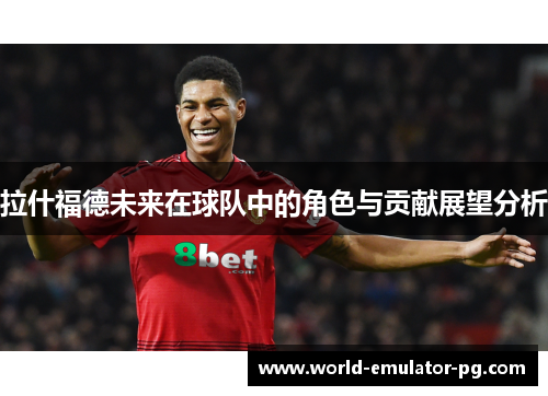 拉什福德未来在球队中的角色与贡献展望分析