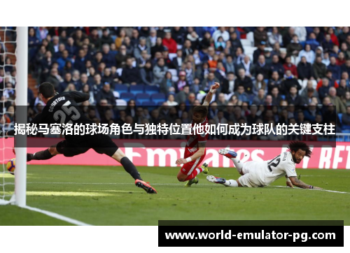 揭秘马塞洛的球场角色与独特位置他如何成为球队的关键支柱