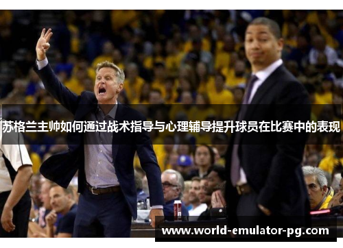 苏格兰主帅如何通过战术指导与心理辅导提升球员在比赛中的表现