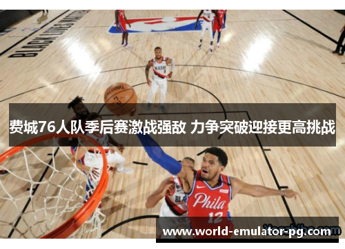 费城76人队季后赛激战强敌 力争突破迎接更高挑战