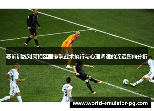 赛前训练对阿根廷国家队战术执行与心理调适的深远影响分析