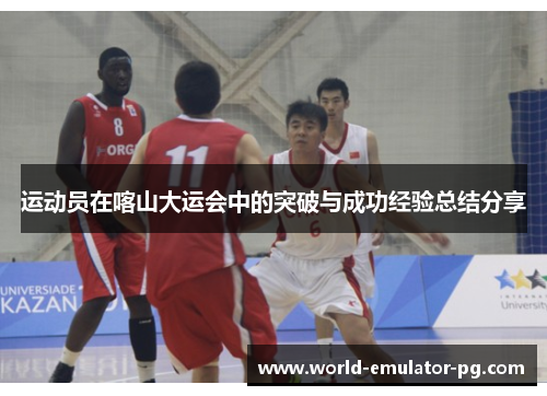 运动员在喀山大运会中的突破与成功经验总结分享 运动员在喀山大运会中的突破与成功经验总结分享