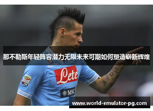 那不勒斯年轻阵容潜力无限未来可期如何塑造崭新辉煌 那不勒斯年轻阵容潜力无限未来可期如何塑造崭新辉煌