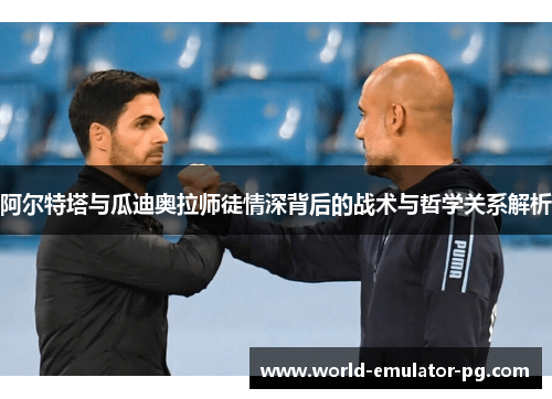 阿尔特塔与瓜迪奥拉师徒情深背后的战术与哲学关系解析 阿尔特塔与瓜迪奥拉师徒情深背后的战术与哲学关系解析