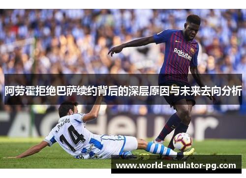 阿劳霍拒绝巴萨续约背后的深层原因与未来去向分析 阿劳霍拒绝巴萨续约背后的深层原因与未来去向分析