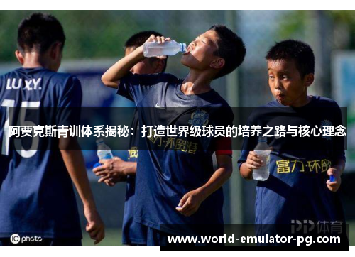 阿贾克斯青训体系揭秘：打造世界级球员的培养之路与核心理念