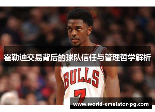 霍勒迪交易背后的球队信任与管理哲学解析 霍勒迪交易背后的球队信任与管理哲学解析