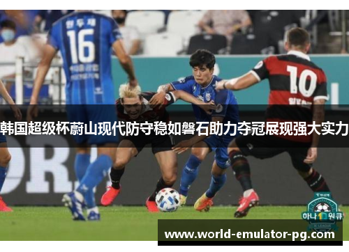 韩国超级杯蔚山现代防守稳如磐石助力夺冠展现强大实力 韩国超级杯蔚山现代防守稳如磐石助力夺冠展现强大实力