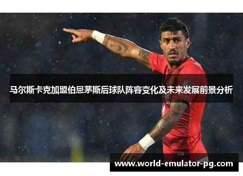 马尔斯卡克加盟伯恩茅斯后球队阵容变化及未来发展前景分析 马尔斯卡克加盟伯恩茅斯后球队阵容变化及未来发展前景分析