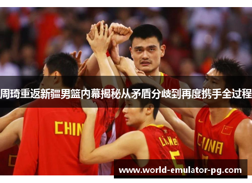 周琦重返新疆男篮内幕揭秘从矛盾分歧到再度携手全过程