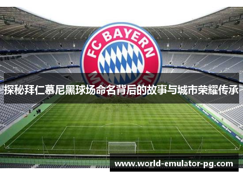 探秘拜仁慕尼黑球场命名背后的故事与城市荣耀传承 探秘拜仁慕尼黑球场命名背后的故事与城市荣耀传承