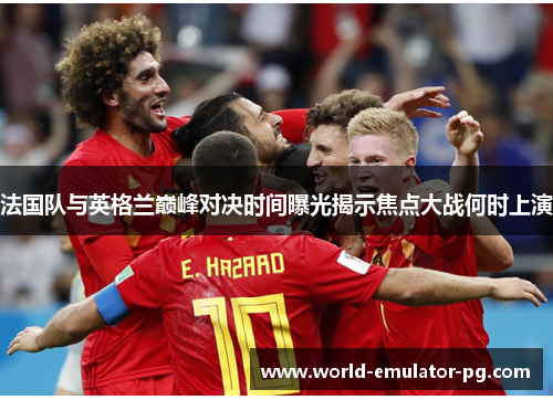 法国队与英格兰巅峰对决时间曝光揭示焦点大战何时上演 法国队与英格兰巅峰对决时间曝光揭示焦点大战何时上演