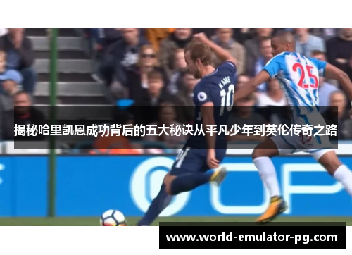 揭秘哈里凯恩成功背后的五大秘诀从平凡少年到英伦传奇之路