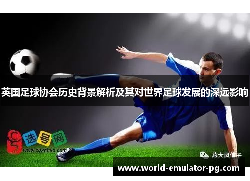 英国足球协会历史背景解析及其对世界足球发展的深远影响