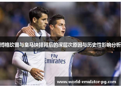 博格坎普与皇马抉择背后的深层次原因与历史性影响分析