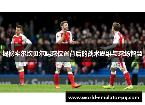 揭秘索尔坎贝尔踢球位置背后的战术思维与球场智慧
