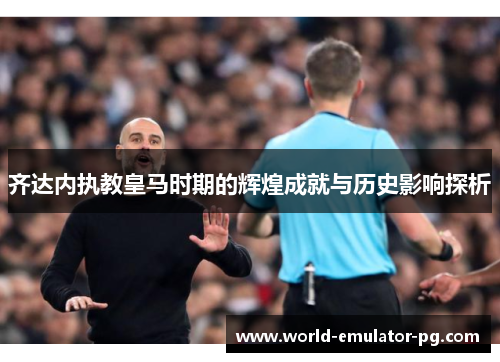 齐达内执教皇马时期的辉煌成就与历史影响探析