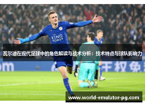 瓦尔迪在现代足球中的角色解读与战术分析：技术特点与球队影响力