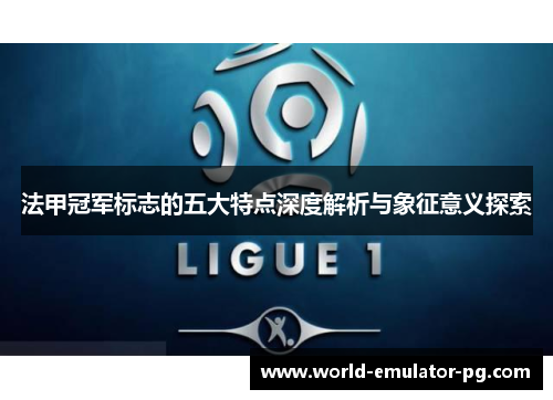 法甲冠军标志的五大特点深度解析与象征意义探索 法甲冠军标志的五大特点深度解析与象征意义探索