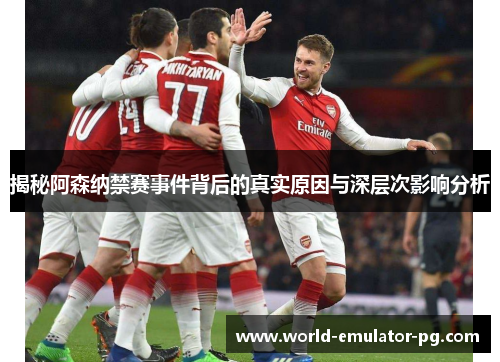 揭秘阿森纳禁赛事件背后的真实原因与深层次影响分析 揭秘阿森纳禁赛事件背后的真实原因与深层次影响分析