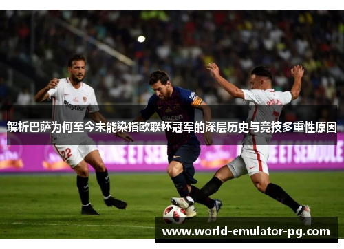 解析巴萨为何至今未能染指欧联杯冠军的深层历史与竞技多重性原因 解析巴萨为何至今未能染指欧联杯冠军的深层历史与竞技多重性原因