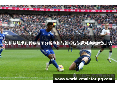 如何从战术和数据层面分析热刺与莱斯特英超对决的胜负走势 如何从战术和数据层面分析热刺与莱斯特英超对决的胜负走势
