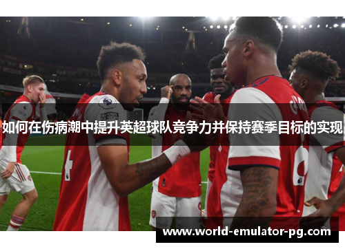 如何在伤病潮中提升英超球队竞争力并保持赛季目标的实现 如何在伤病潮中提升英超球队竞争力并保持赛季目标的实现
