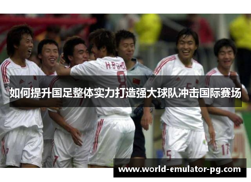如何提升国足整体实力打造强大球队冲击国际赛场 如何提升国足整体实力打造强大球队冲击国际赛场