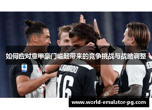 如何应对意甲豪门崛起带来的竞争挑战与战略调整 如何应对意甲豪门崛起带来的竞争挑战与战略调整