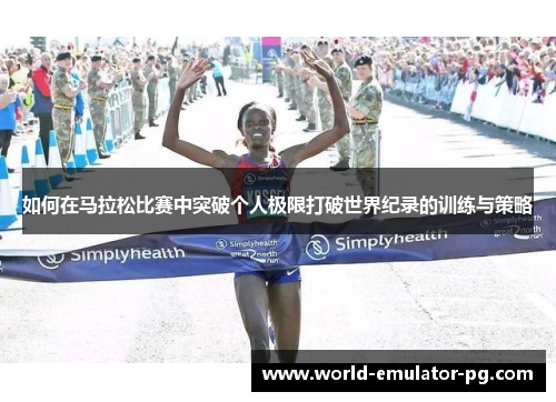 如何在马拉松比赛中突破个人极限打破世界纪录的训练与策略 如何在马拉松比赛中突破个人极限打破世界纪录的训练与策略