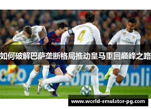 如何破解巴萨垄断格局推动皇马重回巅峰之路 如何破解巴萨垄断格局推动皇马重回巅峰之路