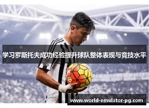 学习罗斯托夫成功经验提升球队整体表现与竞技水平 学习罗斯托夫成功经验提升球队整体表现与竞技水平