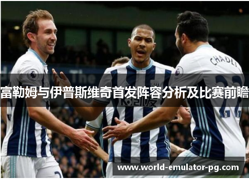富勒姆与伊普斯维奇首发阵容分析及比赛前瞻 富勒姆与伊普斯维奇首发阵容分析及比赛前瞻