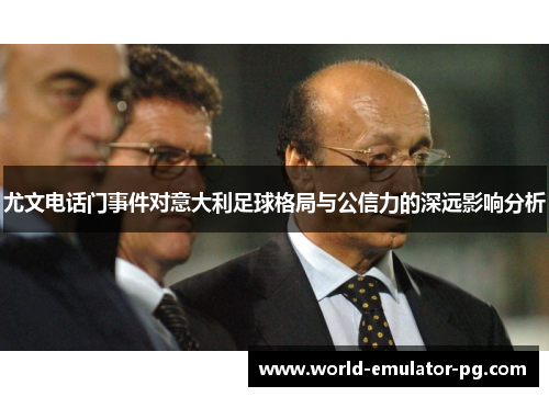 尤文电话门事件对意大利足球格局与公信力的深远影响分析 尤文电话门事件对意大利足球格局与公信力的深远影响分析