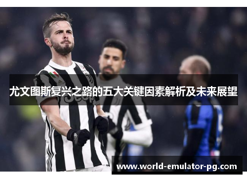 尤文图斯复兴之路的五大关键因素解析及未来展望 尤文图斯复兴之路的五大关键因素解析及未来展望