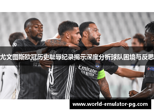 尤文图斯欧冠历史耻辱纪录揭示深度分析球队困境与反思 尤文图斯欧冠历史耻辱纪录揭示深度分析球队困境与反思