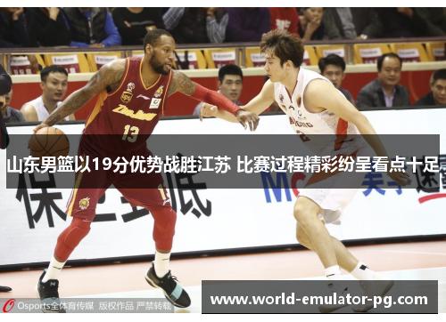 山东男篮以19分优势战胜江苏 比赛过程精彩纷呈看点十足 山东男篮以19分优势战胜江苏 比赛过程精彩纷呈看点十足