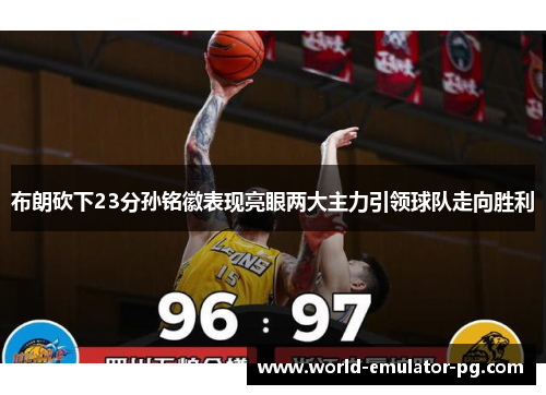布朗砍下23分孙铭徽表现亮眼两大主力引领球队走向胜利 布朗砍下23分孙铭徽表现亮眼两大主力引领球队走向胜利