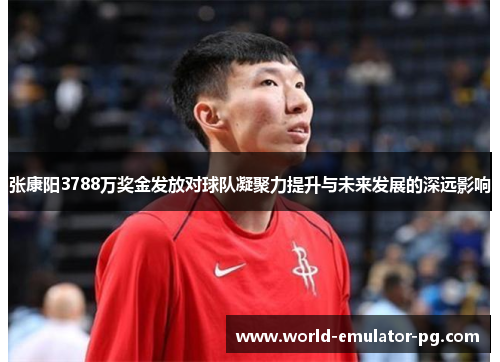 张康阳3788万奖金发放对球队凝聚力提升与未来发展的深远影响 张康阳3788万奖金发放对球队凝聚力提升与未来发展的深远影响