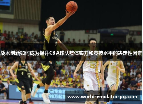 战术创新如何成为提升CBA球队整体实力和竞技水平的决定性因素 战术创新如何成为提升CBA球队整体实力和竞技水平的决定性因素