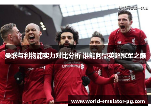 曼联与利物浦实力对比分析 谁能问鼎英超冠军之巅 曼联与利物浦实力对比分析 谁能问鼎英超冠军之巅