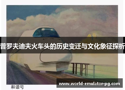 普罗夫迪夫火车头的历史变迁与文化象征探析 普罗夫迪夫火车头的历史变迁与文化象征探析
