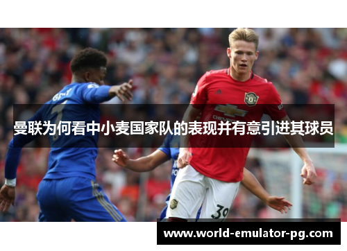曼联为何看中小麦国家队的表现并有意引进其球员 曼联为何看中小麦国家队的表现并有意引进其球员