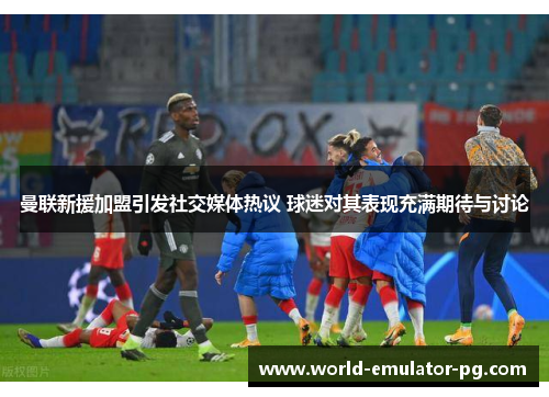 曼联新援加盟引发社交媒体热议 球迷对其表现充满期待与讨论 曼联新援加盟引发社交媒体热议 球迷对其表现充满期待与讨论